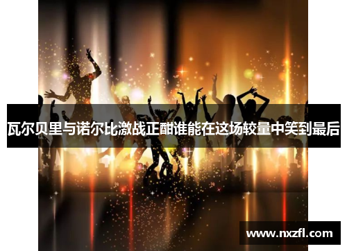瓦尔贝里与诺尔比激战正酣谁能在这场较量中笑到最后