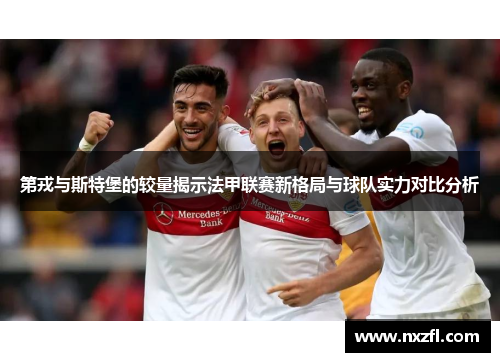 第戎与斯特堡的较量揭示法甲联赛新格局与球队实力对比分析