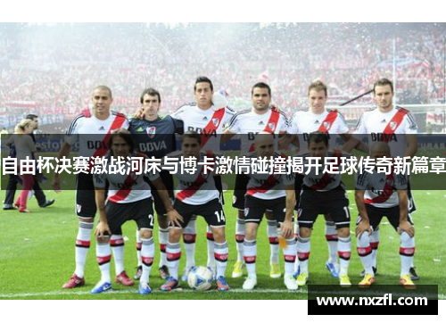 自由杯决赛激战河床与博卡激情碰撞揭开足球传奇新篇章